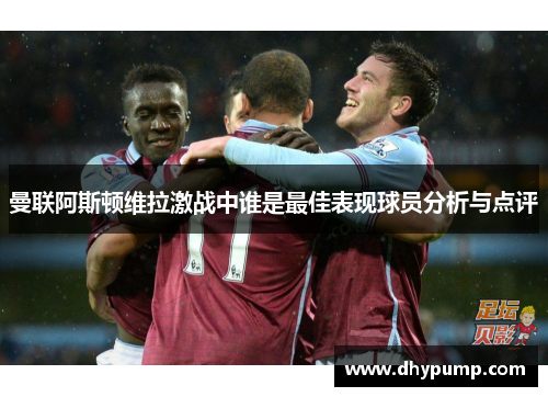 曼联阿斯顿维拉激战中谁是最佳表现球员分析与点评