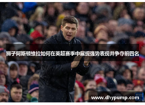 狮子阿斯顿维拉如何在英超赛季中展现强势表现并争夺前四名